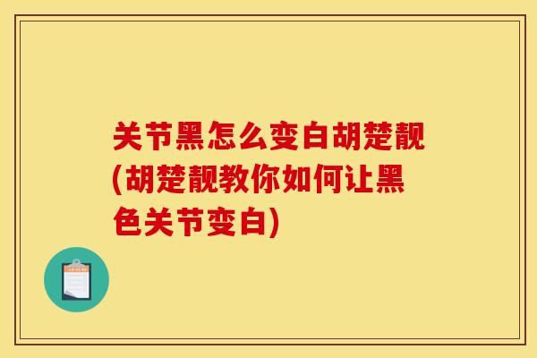 关节黑怎么变白胡楚靓(胡楚靓教你如何让黑色关节变白)