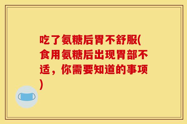 吃了氨糖后胃不舒服(食用氨糖后出现胃部不适，你需要知道的事项)