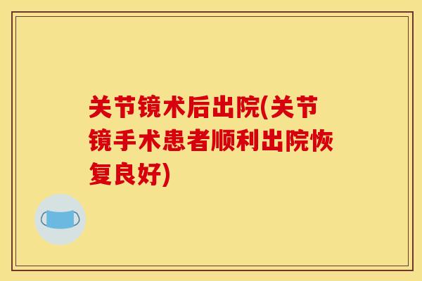 关节镜术后出院(关节镜手术患者顺利出院恢复良好)
