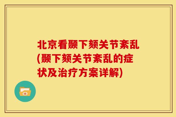 北京看颞下颏关节紊乱(颞下颏关节紊乱的症状及治疗方案详解)