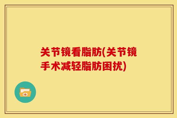 关节镜看脂肪(关节镜手术减轻脂肪困扰)