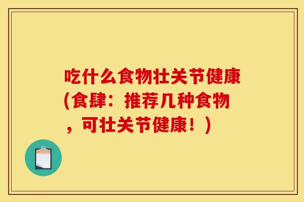 吃什么食物壮关节健康(食肆：推荐几种食物，可壮关节健康！)