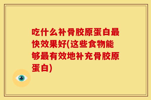 吃什么补骨胶原蛋白最快效果好(这些食物能够最有效地补充骨胶原蛋白)