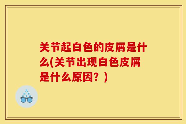 关节起白色的皮屑是什么(关节出现白色皮屑是什么原因？)