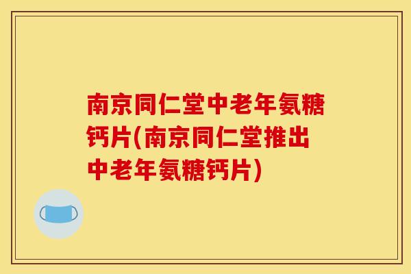 南京同仁堂中老年氨糖钙片(南京同仁堂推出中老年氨糖钙片)