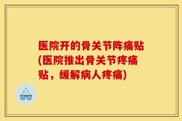 医院开的骨关节阵痛贴(医院推出骨关节疼痛贴，缓解病人疼痛)