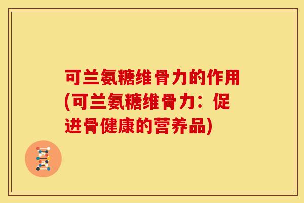 可兰氨糖维骨力的作用(可兰氨糖维骨力：促进骨健康的营养品)
