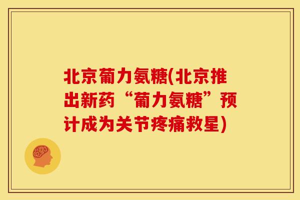北京葡力氨糖(北京推出新药“葡力氨糖”预计成为关节疼痛救星)