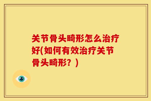 关节骨头畸形怎么治疗好(如何有效治疗关节骨头畸形？)