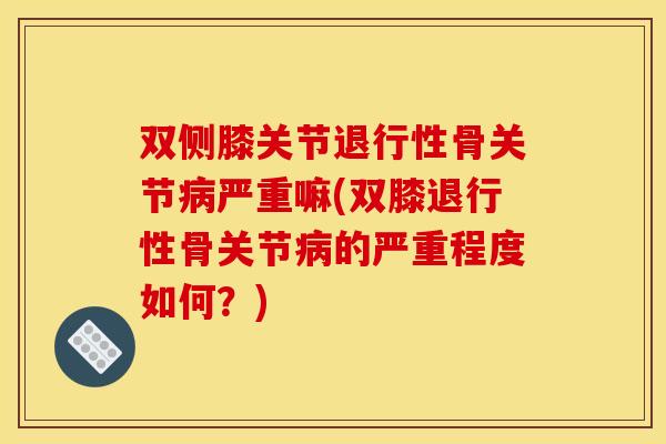双侧膝关节退行性骨关节病严重嘛(双膝退行性骨关节病的严重程度如何？)