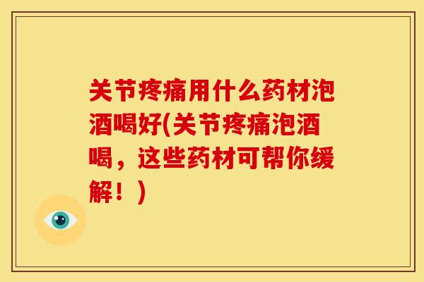 关节疼痛用什么药材泡酒喝好(关节疼痛泡酒喝，这些药材可帮你缓解！)