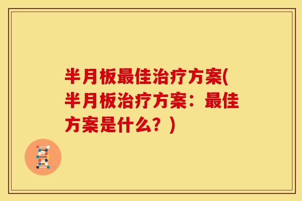 半月板最佳治疗方案(半月板治疗方案：最佳方案是什么？)