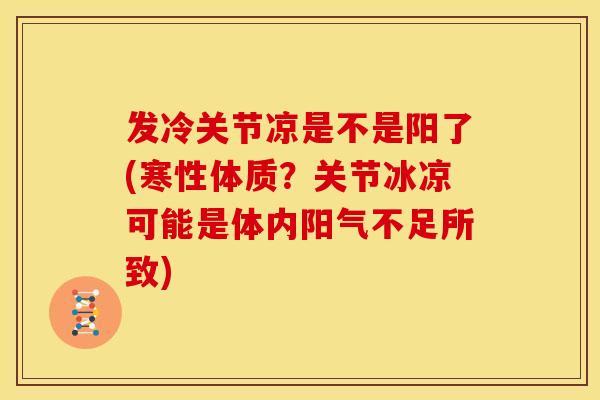 发冷关节凉是不是阳了(寒性体质？关节冰凉可能是体内阳气不足所致)