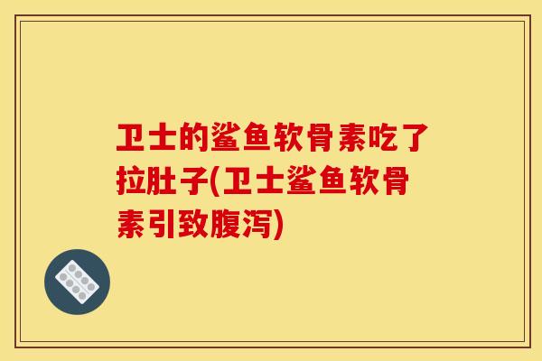 卫士的鲨鱼软骨素吃了拉肚子(卫士鲨鱼软骨素引致腹泻)