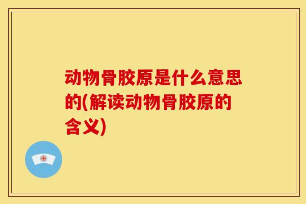 动物骨胶原是什么意思的(解读动物骨胶原的含义)