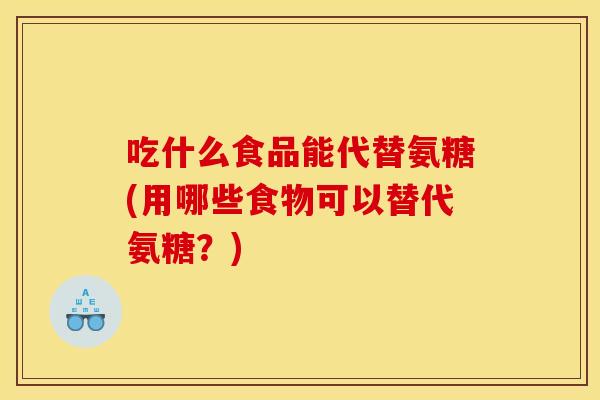 吃什么食品能代替氨糖(用哪些食物可以替代氨糖？)