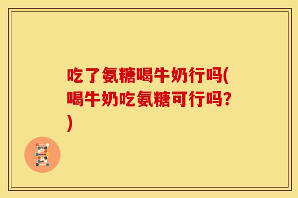 吃了氨糖喝牛奶行吗(喝牛奶吃氨糖可行吗？)