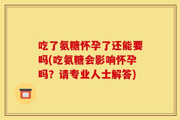 吃了氨糖怀孕了还能要吗(吃氨糖会影响怀孕吗？请专业人士解答)
