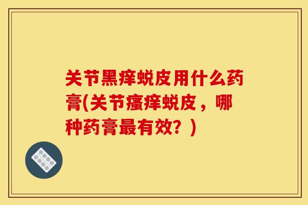 关节黑痒蜕皮用什么药膏(关节瘙痒蜕皮，哪种药膏最有效？)