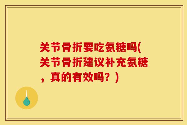 关节骨折要吃氨糖吗(关节骨折建议补充氨糖，真的有效吗？)