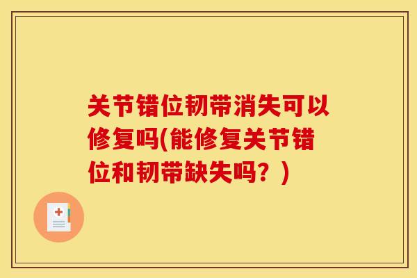 关节错位韧带消失可以修复吗(能修复关节错位和韧带缺失吗？)