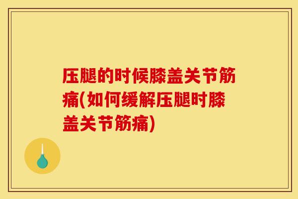 压腿的时候膝盖关节筋痛(如何缓解压腿时膝盖关节筋痛)