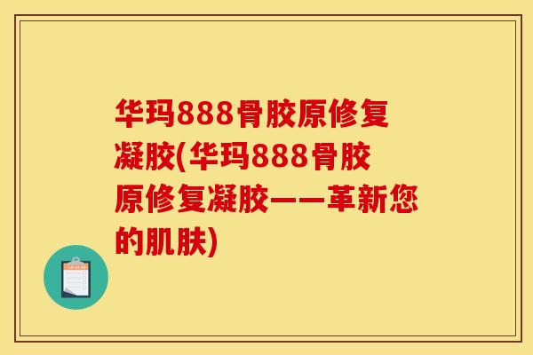 华玛888骨胶原修复凝胶(华玛888骨胶原修复凝胶——革新您的肌肤)