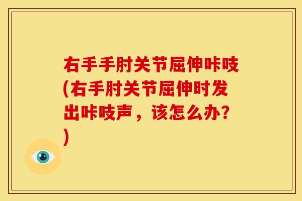 右手手肘关节屈伸咔吱(右手肘关节屈伸时发出咔吱声，该怎么办？)