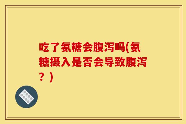 吃了氨糖会腹泻吗(氨糖摄入是否会导致腹泻？)