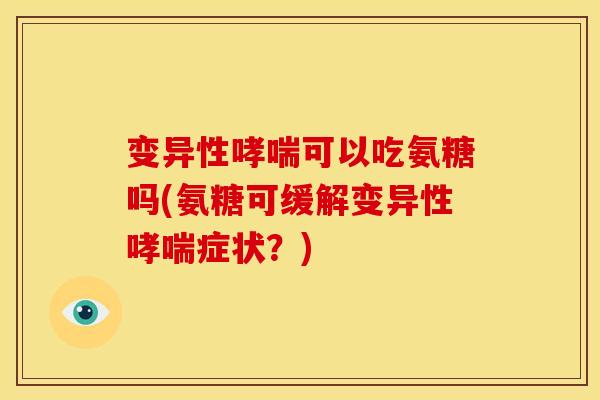 变异性哮喘可以吃氨糖吗(氨糖可缓解变异性哮喘症状？)