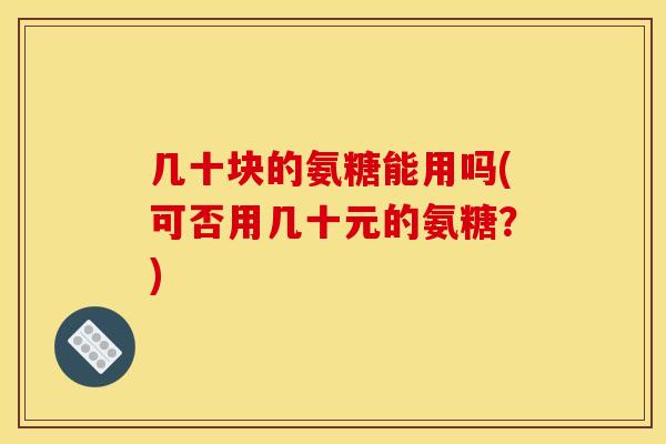 几十块的氨糖能用吗(可否用几十元的氨糖？)