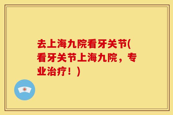 去上海九院看牙关节(看牙关节上海九院，专业治疗！)