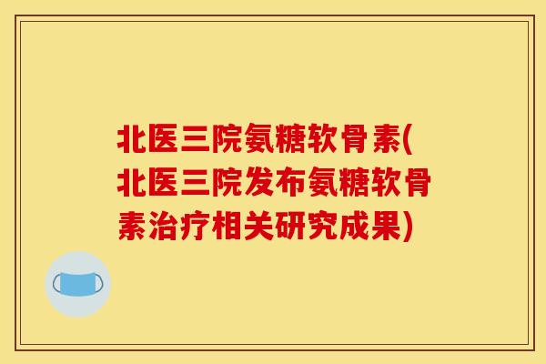北医三院氨糖软骨素(北医三院发布氨糖软骨素治疗相关研究成果)