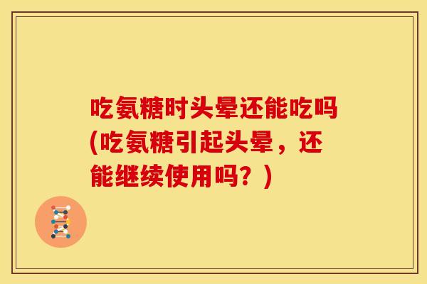 吃氨糖时头晕还能吃吗(吃氨糖引起头晕，还能继续使用吗？)