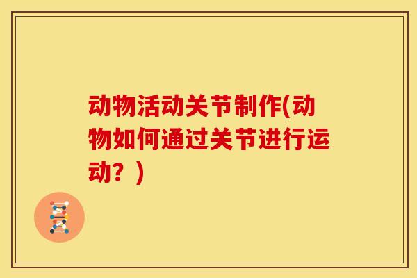 动物活动关节制作(动物如何通过关节进行运动？)