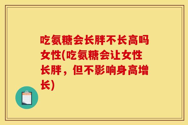 吃氨糖会长胖不长高吗女性(吃氨糖会让女性长胖，但不影响身高增长)