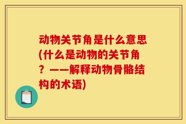 动物关节角是什么意思(什么是动物的关节角？——解释动物骨骼结构的术语)