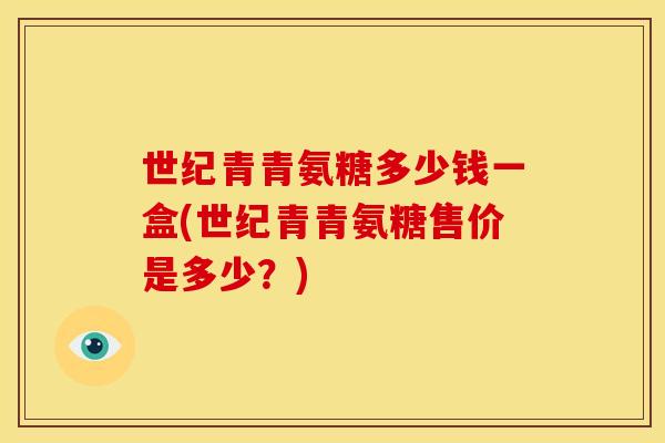 世纪青青氨糖多少钱一盒(世纪青青氨糖售价是多少？)
