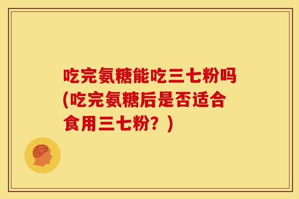 吃完氨糖能吃三七粉吗(吃完氨糖后是否适合食用三七粉？)