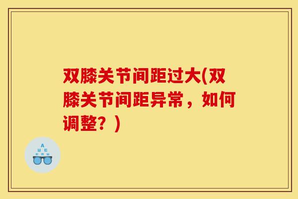 双膝关节间距过大(双膝关节间距异常，如何调整？)