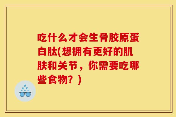 吃什么才会生骨胶原蛋白肽(想拥有更好的肌肤和关节，你需要吃哪些食物？)