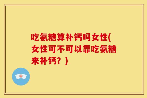 吃氨糖算补钙吗女性(女性可不可以靠吃氨糖来补钙？)