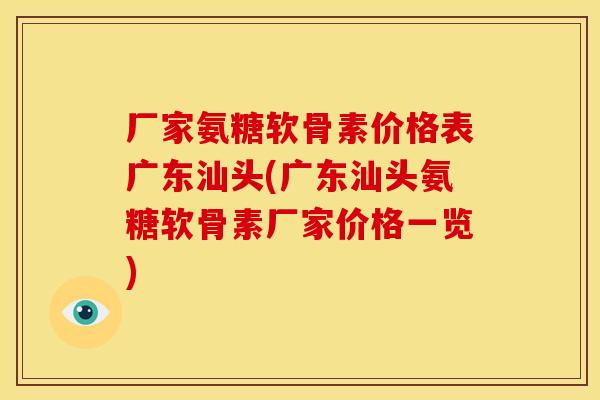 厂家氨糖软骨素价格表广东汕头(广东汕头氨糖软骨素厂家价格一览)