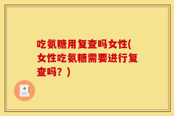 吃氨糖用复查吗女性(女性吃氨糖需要进行复查吗？)