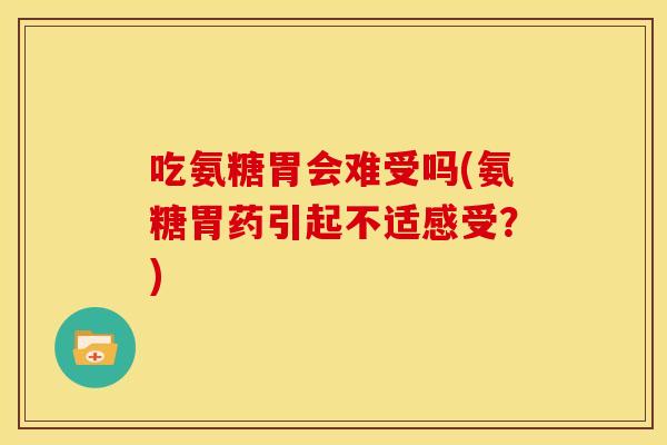 吃氨糖胃会难受吗(氨糖胃药引起不适感受？)