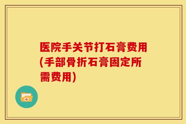 医院手关节打石膏费用(手部骨折石膏固定所需费用)