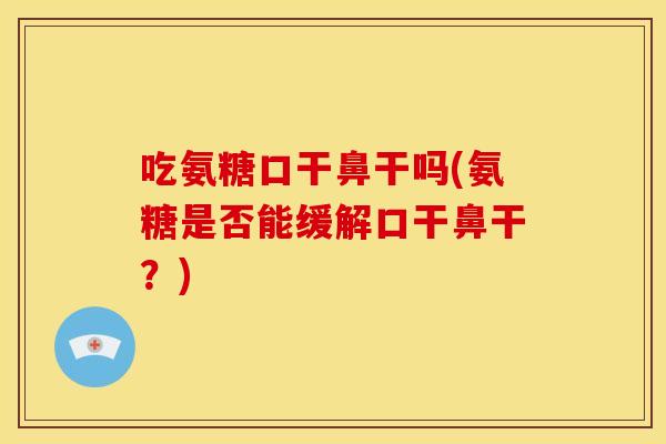 吃氨糖口干鼻干吗(氨糖是否能缓解口干鼻干？)