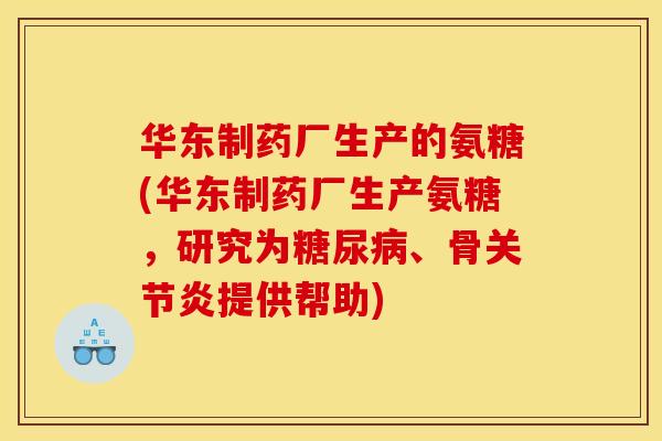 华东制药厂生产的氨糖(华东制药厂生产氨糖，研究为糖尿病、骨关节炎提供帮助)