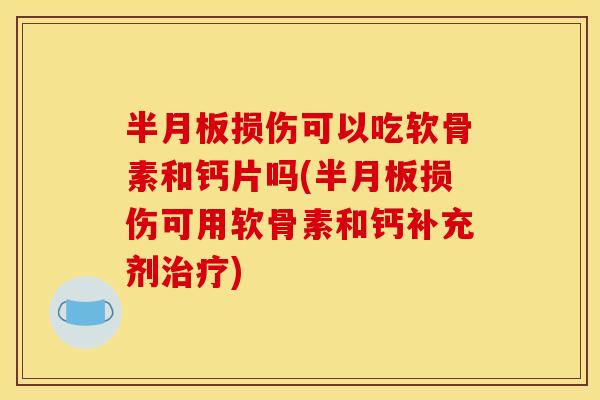 半月板损伤可以吃软骨素和钙片吗(半月板损伤可用软骨素和钙补充剂治疗)