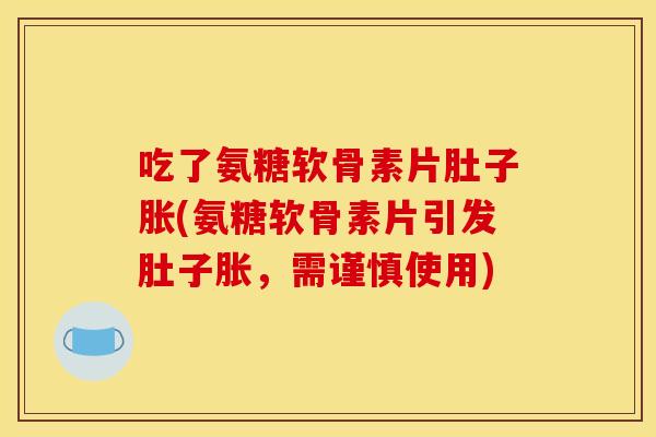 吃了氨糖软骨素片肚子胀(氨糖软骨素片引发肚子胀，需谨慎使用)